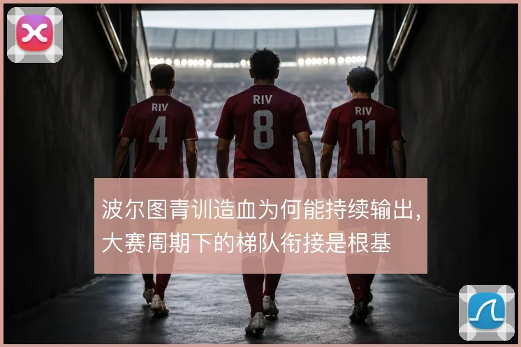 波尔图青训造血为何能持续输出，大赛周期下的梯队衔接是根基