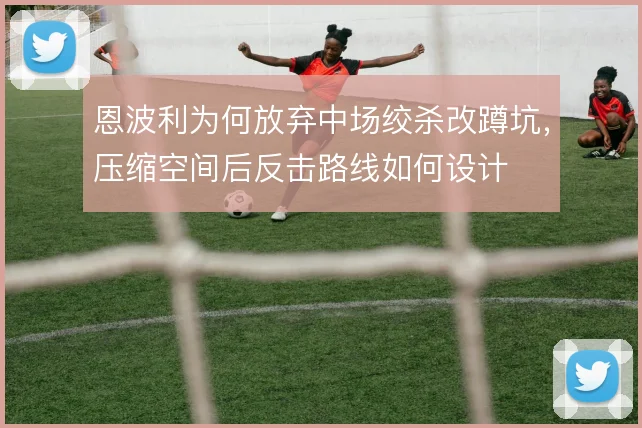 恩波利为何放弃中场绞杀改蹲坑，压缩空间后反击路线如何设计