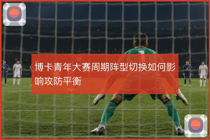 博卡青年大赛周期阵型切换如何影响攻防平衡