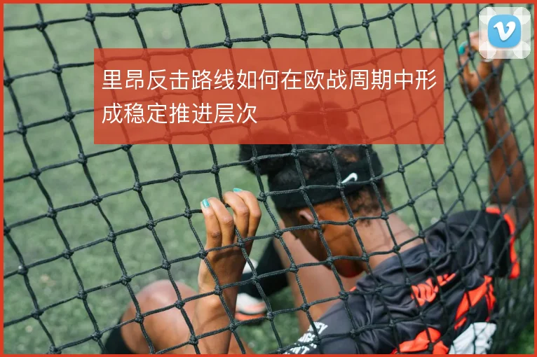 里昂反击路线如何在欧战周期中形成稳定推进层次