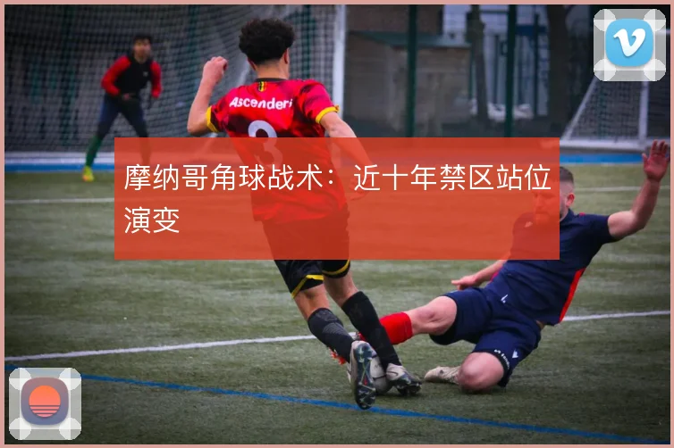 摩纳哥角球战术：近十年禁区站位演变