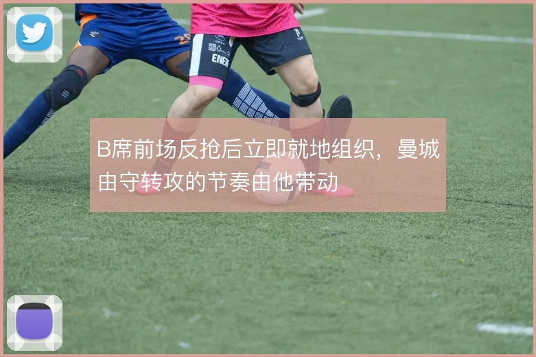 B席前场反抢后立即就地组织，曼城由守转攻的节奏由他带动