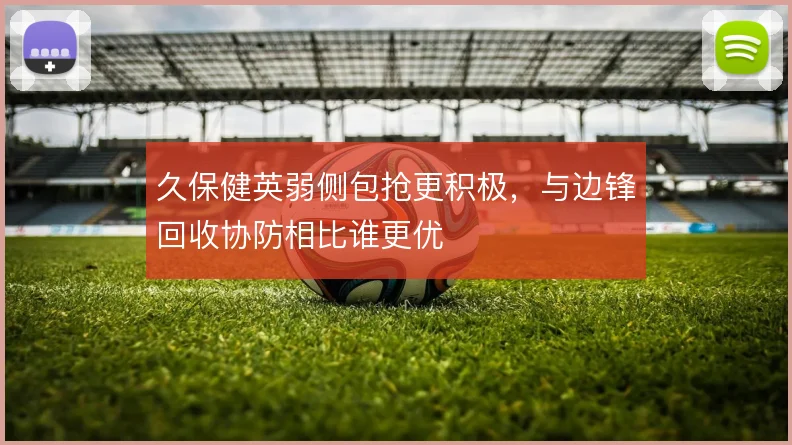 久保健英弱侧包抢更积极，与边锋回收协防相比谁更优