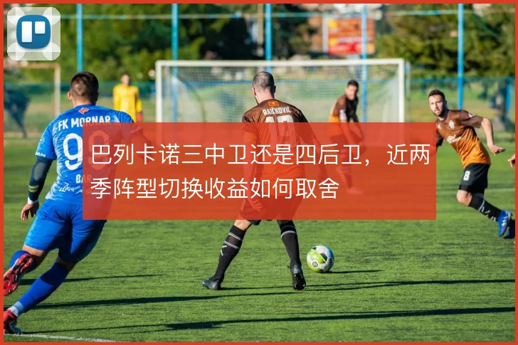 巴列卡诺三中卫还是四后卫，近两季阵型切换收益如何取舍