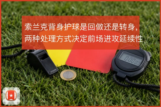 索兰克背身护球是回做还是转身,两种处理方式决定前场进攻延续性