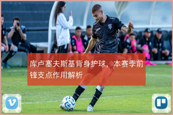 库卢塞夫斯基背身护球，本赛季前锋支点作用解析