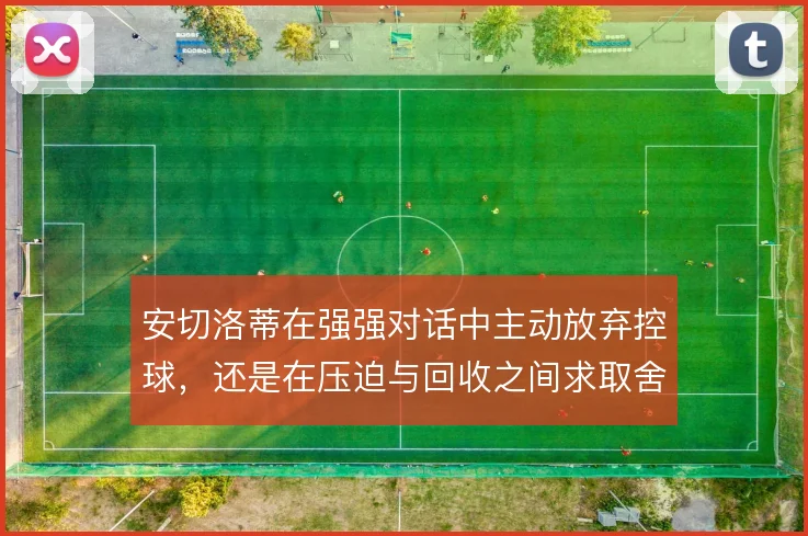安切洛蒂在强强对话中主动放弃控球,还是在压迫与回收之间求取舍