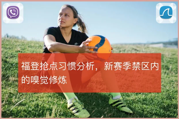 福登抢点习惯分析，新赛季禁区内的嗅觉修炼