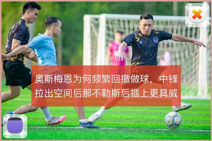 奥斯梅恩为何频繁回撤做球，中锋拉出空间后那不勒斯后插上更具威胁