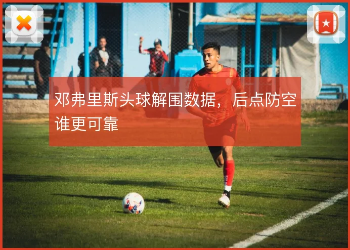 邓弗里斯头球解围数据,后点防空谁更可靠