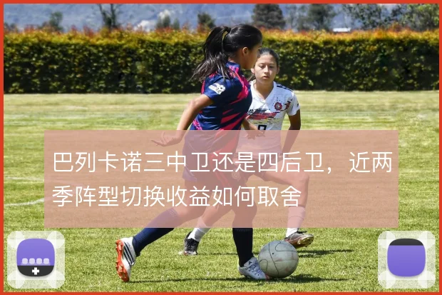 巴列卡诺三中卫还是四后卫,近两季阵型切换收益如何取舍
