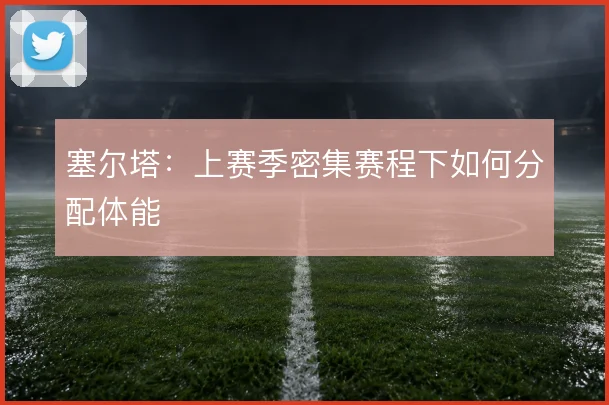塞尔塔：上赛季密集赛程下如何分配体能