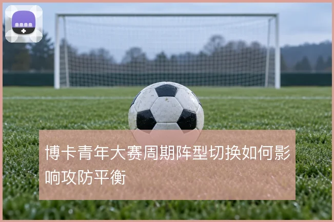 博卡青年大赛周期阵型切换如何影响攻防平衡