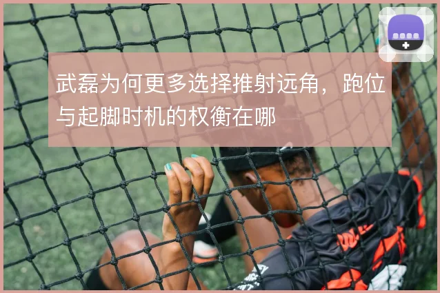 武磊为何更多选择推射远角，跑位与起脚时机的权衡在哪