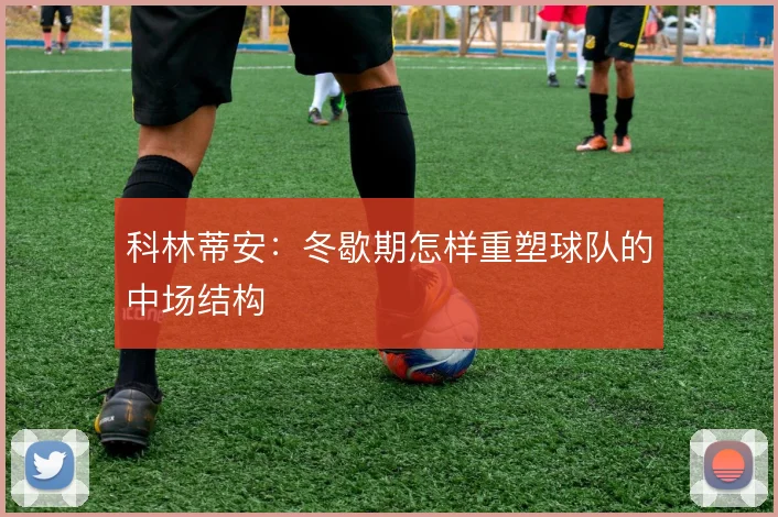 科林蒂安:冬歇期怎样重塑球队的中场结构