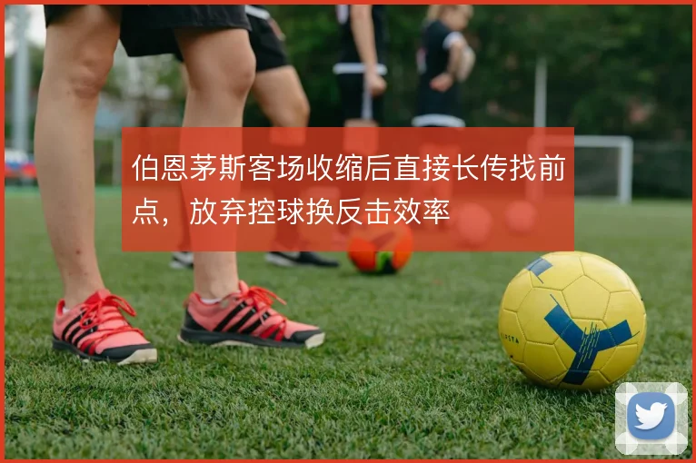 伯恩茅斯客场收缩后直接长传找前点，放弃控球换反击效率