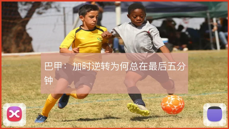 巴甲：加时逆转为何总在最后五分钟