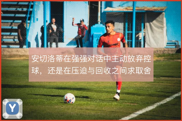安切洛蒂在强强对话中主动放弃控球，还是在压迫与回收之间求取舍