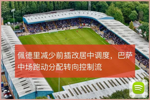 佩德里减少前插改居中调度，巴萨中场跑动分配转向控制流