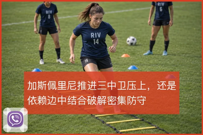 加斯佩里尼推进三中卫压上，还是依赖边中结合破解密集防守