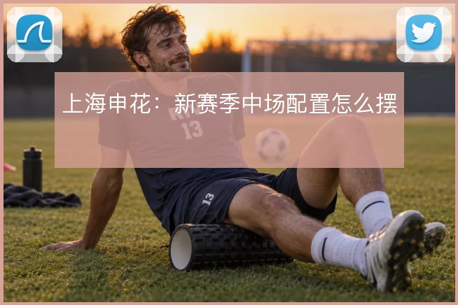 上海申花:新赛季中场配置怎么摆
