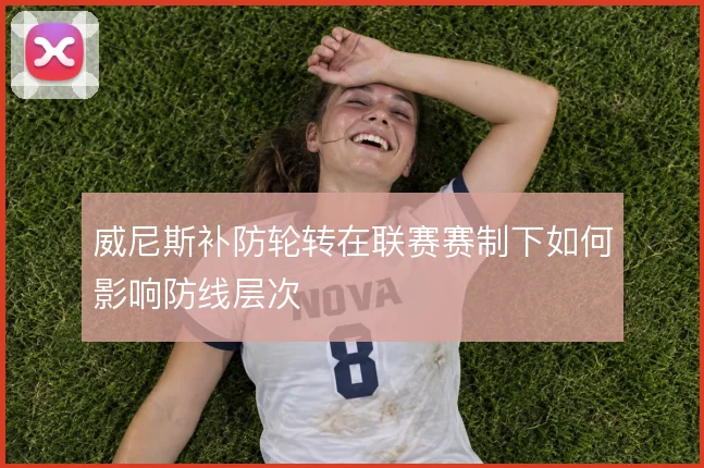 威尼斯补防轮转在联赛赛制下如何影响防线层次