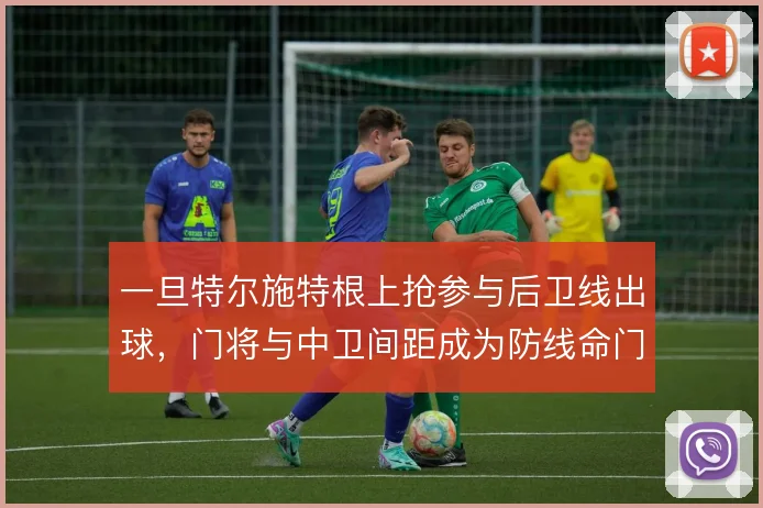 一旦特尔施特根上抢参与后卫线出球，门将与中卫间距成为防线命门