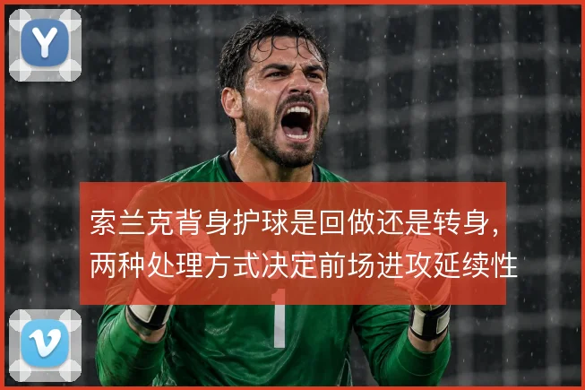 索兰克背身护球是回做还是转身,两种处理方式决定前场进攻延续性