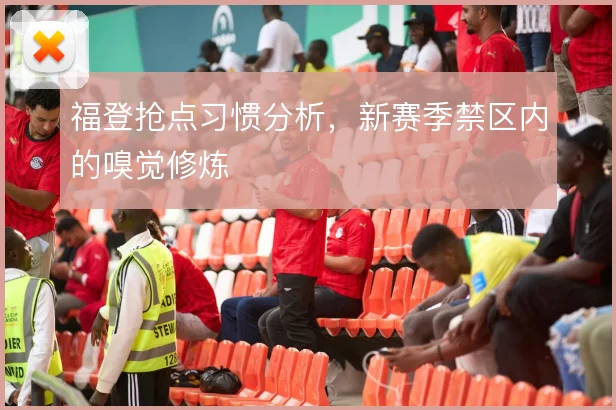 福登抢点习惯分析，新赛季禁区内的嗅觉修炼