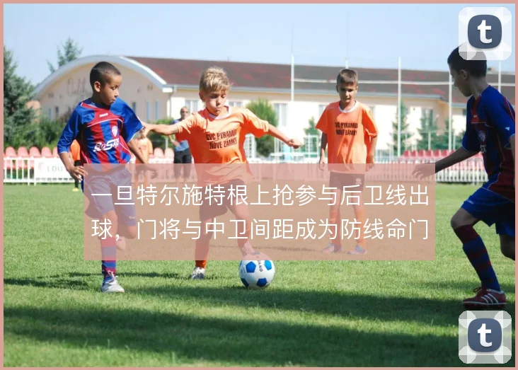 一旦特尔施特根上抢参与后卫线出球，门将与中卫间距成为防线命门