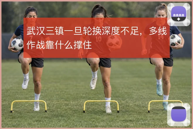 武汉三镇一旦轮换深度不足，多线作战靠什么撑住