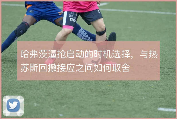 哈弗茨逼抢启动的时机选择，与热苏斯回撤接应之间如何取舍