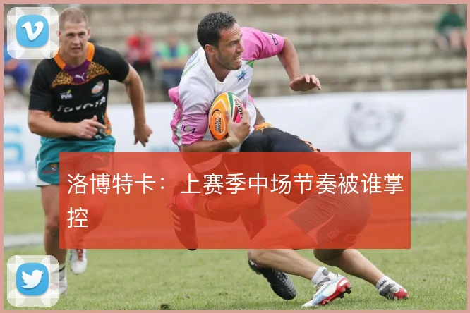 洛博特卡：上赛季中场节奏被谁掌控
