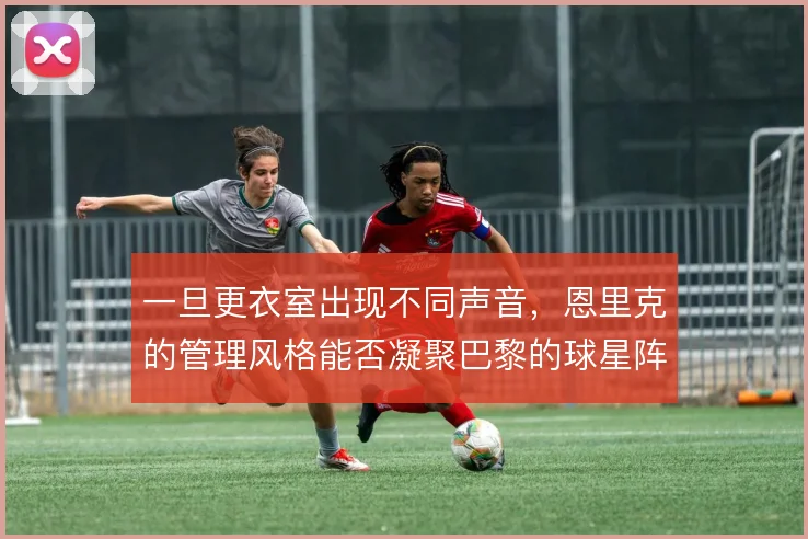 一旦更衣室出现不同声音，恩里克的管理风格能否凝聚巴黎的球星阵容