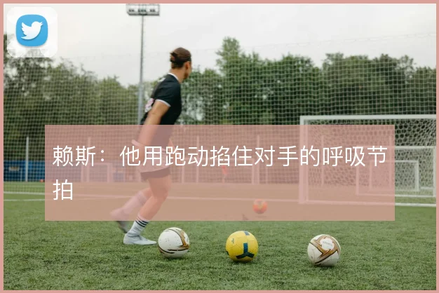 赖斯：他用跑动掐住对手的呼吸节拍