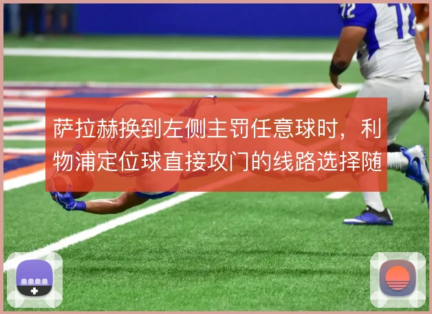 萨拉赫换到左侧主罚任意球时，利物浦定位球直接攻门的线路选择随之改变