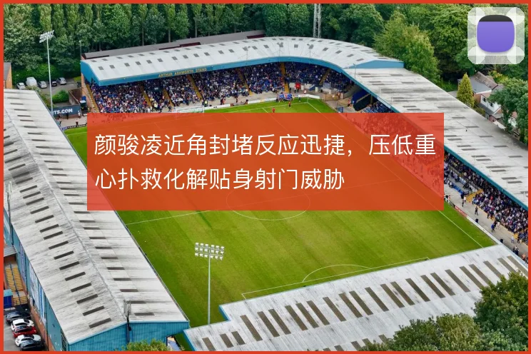 颜骏凌近角封堵反应迅捷，压低重心扑救化解贴身射门威胁