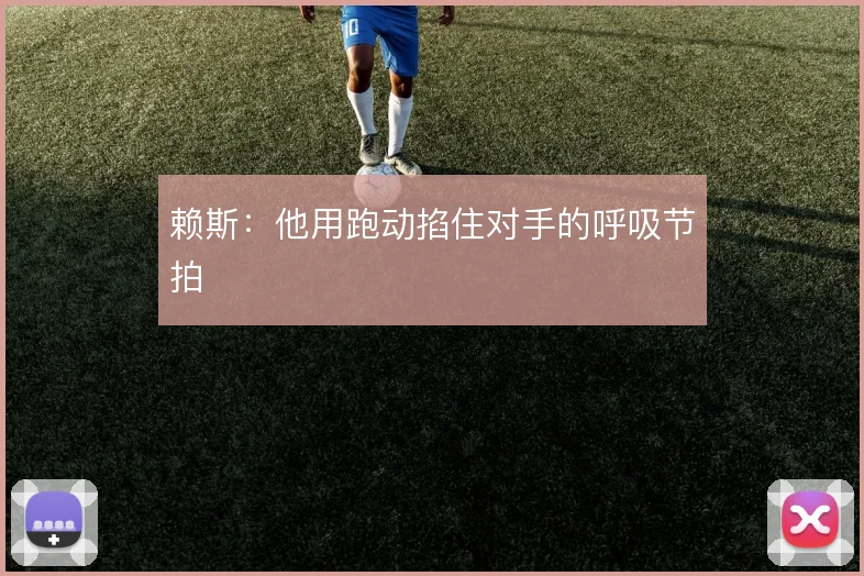 赖斯:他用跑动掐住对手的呼吸节拍
