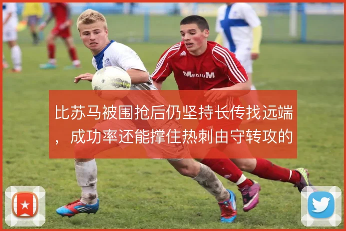 比苏马被围抢后仍坚持长传找远端，成功率还能撑住热刺由守转攻的强度吗