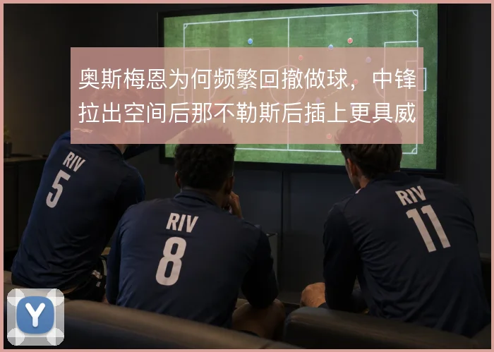 奥斯梅恩为何频繁回撤做球,中锋拉出空间后那不勒斯后插上更具威胁