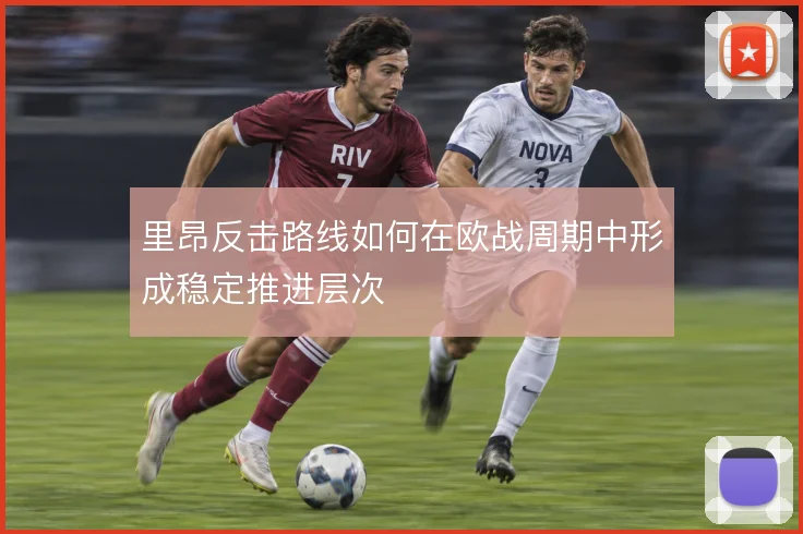 里昂反击路线如何在欧战周期中形成稳定推进层次