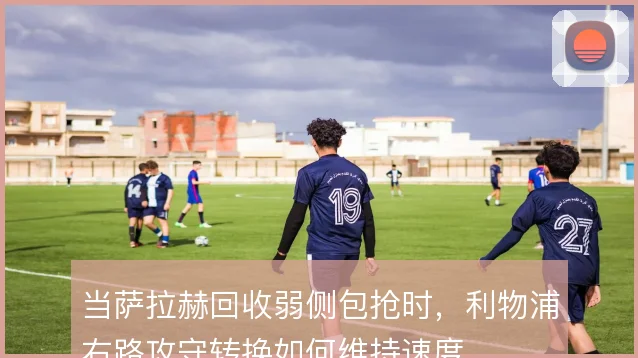 当萨拉赫回收弱侧包抢时，利物浦右路攻守转换如何维持速度