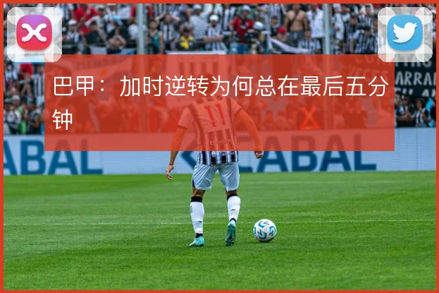 巴甲：加时逆转为何总在最后五分钟