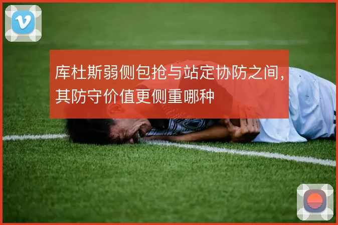 库杜斯弱侧包抢与站定协防之间，其防守价值更侧重哪种