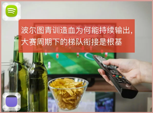 波尔图青训造血为何能持续输出，大赛周期下的梯队衔接是根基