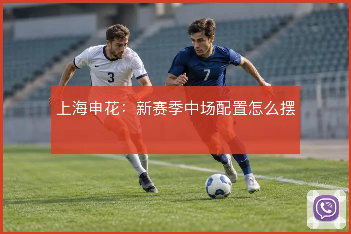 上海申花：新赛季中场配置怎么摆