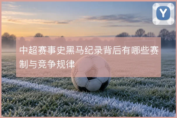 中超赛事史黑马纪录背后有哪些赛制与竞争规律