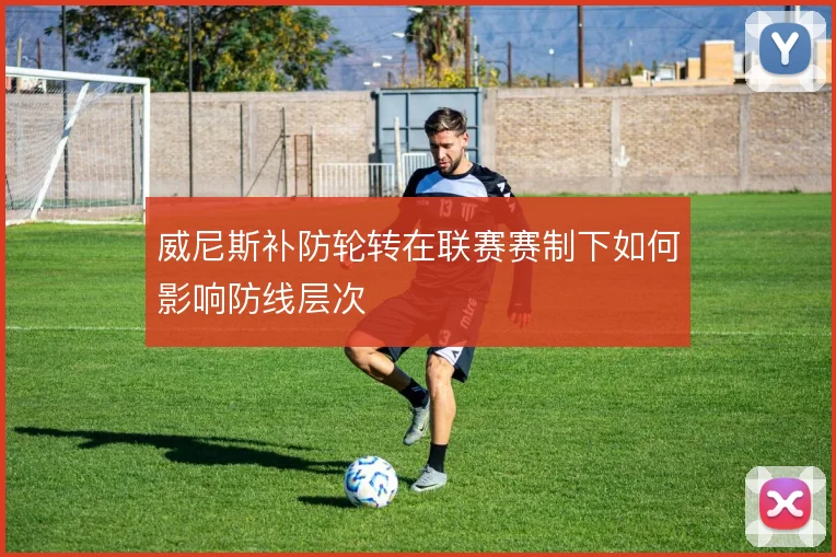 威尼斯补防轮转在联赛赛制下如何影响防线层次