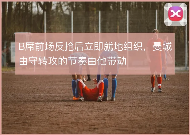 B席前场反抢后立即就地组织，曼城由守转攻的节奏由他带动