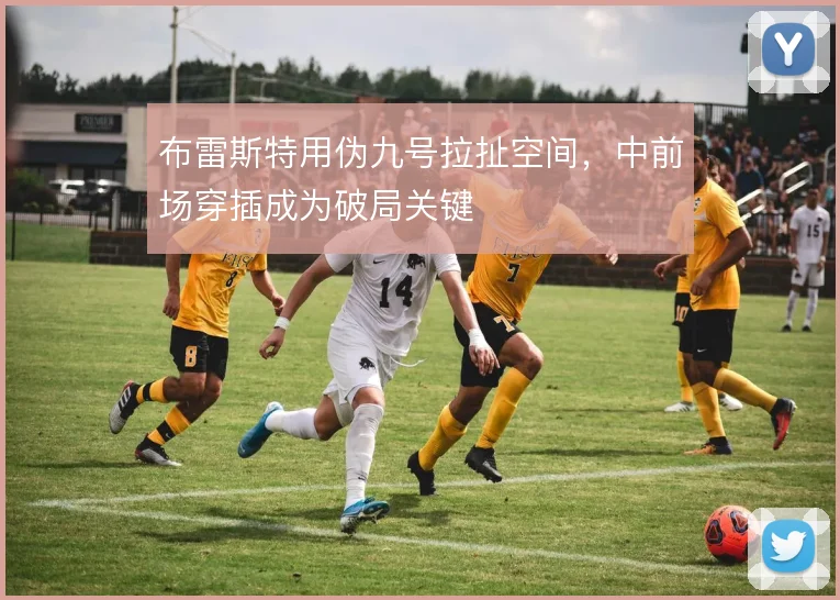 布雷斯特用伪九号拉扯空间，中前场穿插成为破局关键